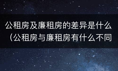 公租房及廉租房的差异是什么（公租房与廉租房有什么不同）