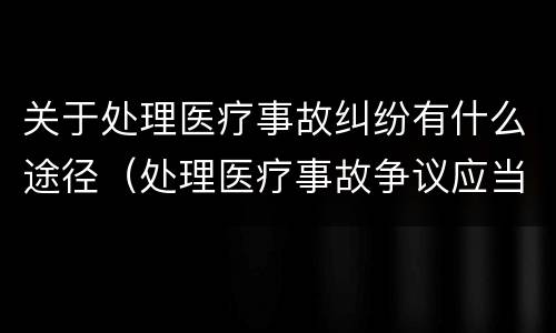 关于处理医疗事故纠纷有什么途径（处理医疗事故争议应当遵循的原则）