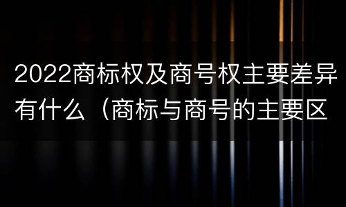 2022商标权及商号权主要差异有什么（商标与商号的主要区别表现）