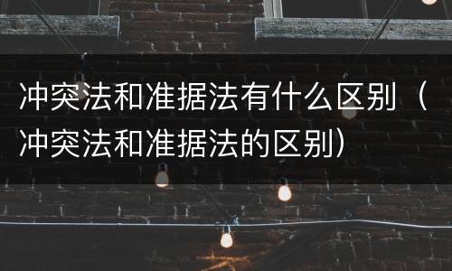 冲突法和准据法有什么区别（冲突法和准据法的区别）