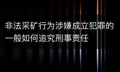 非法采矿行为涉嫌成立犯罪的一般如何追究刑事责任