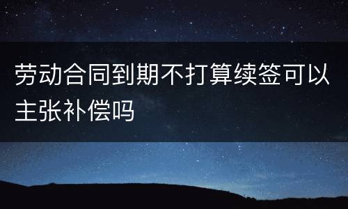劳动合同到期不打算续签可以主张补偿吗