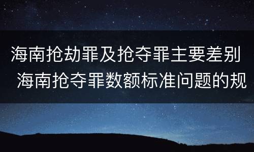 海南抢劫罪及抢夺罪主要差别 海南抢夺罪数额标准问题的规定