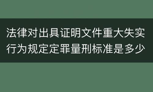 法律对出具证明文件重大失实行为规定定罪量刑标准是多少
