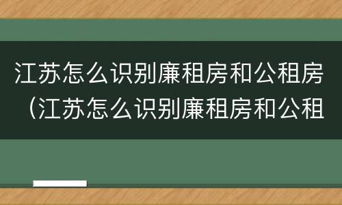 江苏怎么识别廉租房和公租房（江苏怎么识别廉租房和公租房的区别）