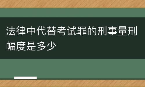 法律中代替考试罪的刑事量刑幅度是多少