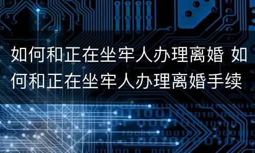 如何和正在坐牢人办理离婚 如何和正在坐牢人办理离婚手续呢