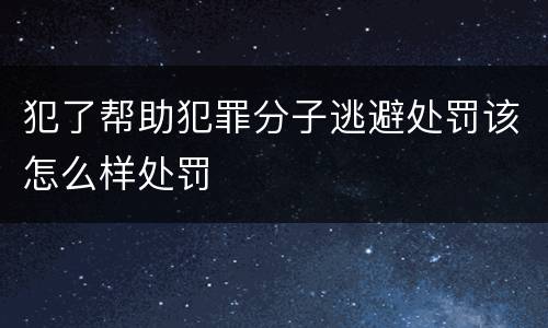 犯了帮助犯罪分子逃避处罚该怎么样处罚