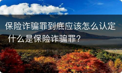 保险诈骗罪到底应该怎么认定 什么是保险诈骗罪?