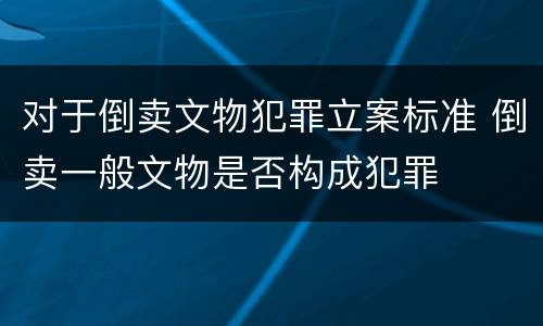 对于倒卖文物犯罪立案标准 倒卖一般文物是否构成犯罪
