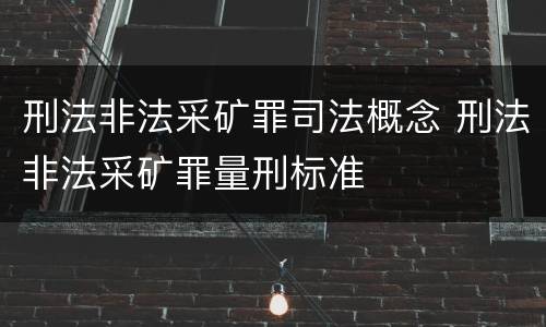 刑法非法采矿罪司法概念 刑法非法采矿罪量刑标准