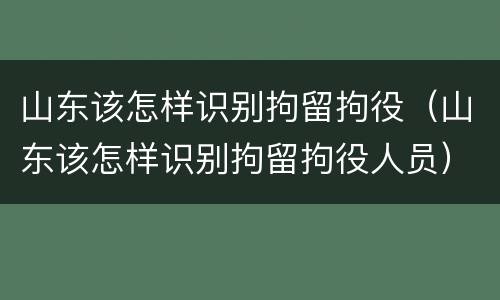 山东该怎样识别拘留拘役（山东该怎样识别拘留拘役人员）