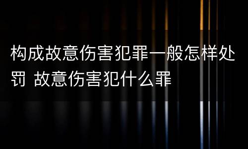 构成故意伤害犯罪一般怎样处罚 故意伤害犯什么罪