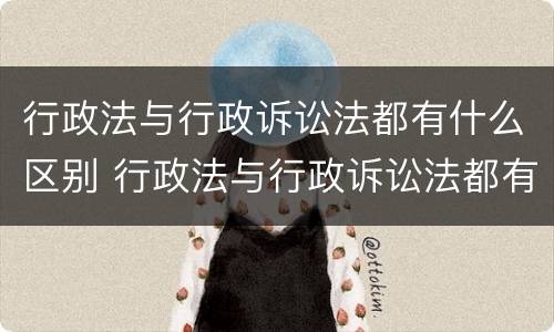 行政法与行政诉讼法都有什么区别 行政法与行政诉讼法都有什么区别和联系