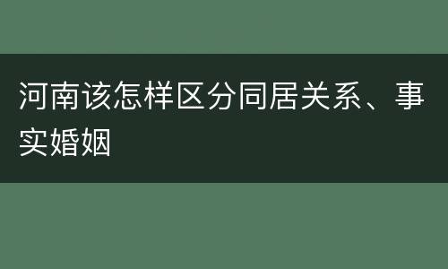 河南该怎样区分同居关系、事实婚姻