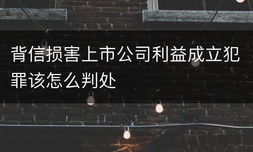 背信损害上市公司利益成立犯罪该怎么判处