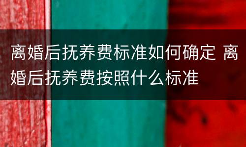 离婚后抚养费标准如何确定 离婚后抚养费按照什么标准