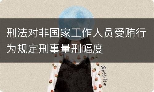 刑法对非国家工作人员受贿行为规定刑事量刑幅度