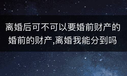 离婚后可不可以要婚前财产的 婚前的财产,离婚我能分到吗