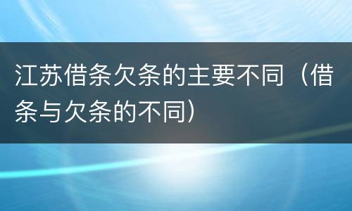 江苏借条欠条的主要不同（借条与欠条的不同）