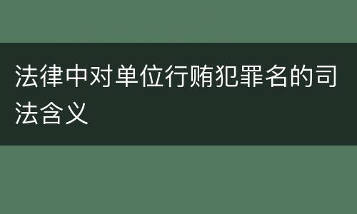 法律中对单位行贿犯罪名的司法含义