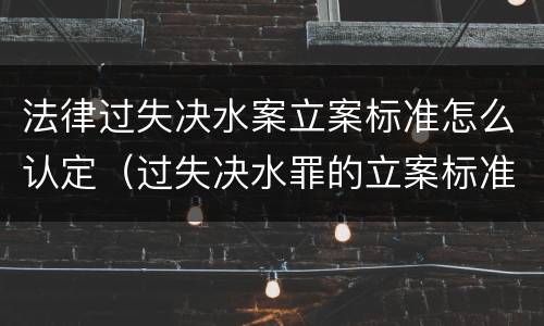 法律过失决水案立案标准怎么认定（过失决水罪的立案标准）