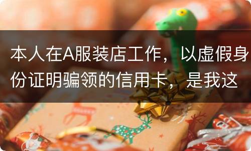 本人在A服装店工作，以虚假身份证明骗领的信用卡，是我这样的吗