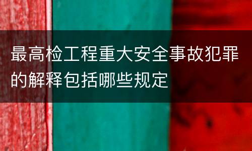 最高检工程重大安全事故犯罪的解释包括哪些规定