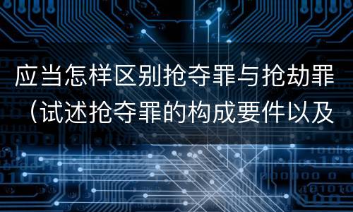应当怎样区别抢夺罪与抢劫罪（试述抢夺罪的构成要件以及与抢劫罪的区别）