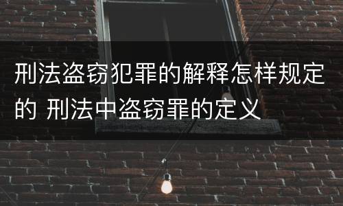 刑法盗窃犯罪的解释怎样规定的 刑法中盗窃罪的定义