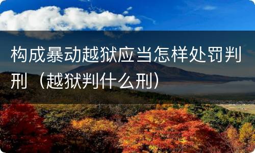 构成暴动越狱应当怎样处罚判刑（越狱判什么刑）