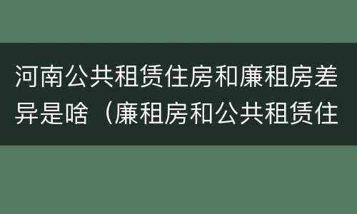 河南公共租赁住房和廉租房差异是啥（廉租房和公共租赁住房的区别）