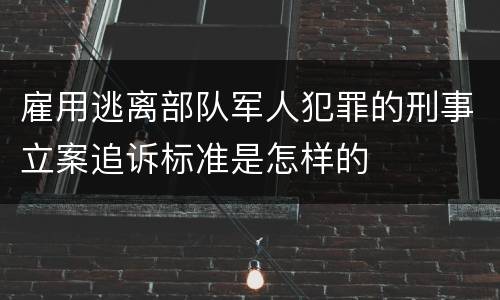 雇用逃离部队军人犯罪的刑事立案追诉标准是怎样的