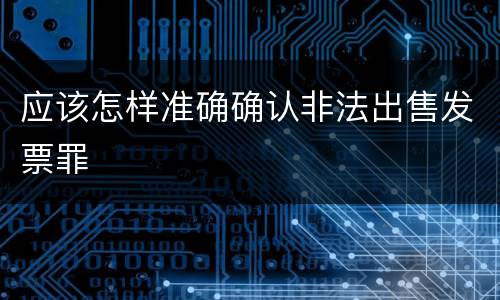 应该怎样准确确认非法出售发票罪