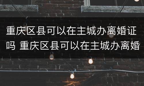 重庆区县可以在主城办离婚证吗 重庆区县可以在主城办离婚证吗