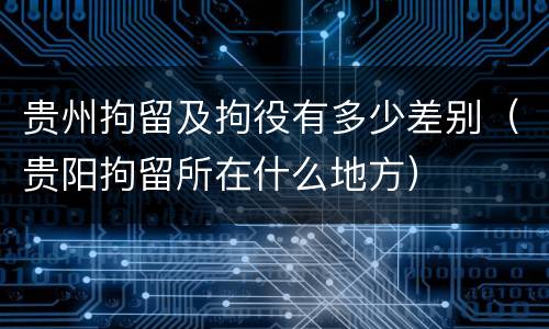 贵州拘留及拘役有多少差别（贵阳拘留所在什么地方）