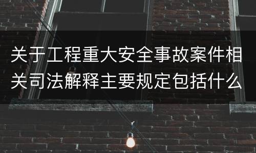 关于工程重大安全事故案件相关司法解释主要规定包括什么