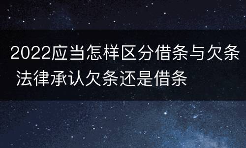 2022应当怎样区分借条与欠条 法律承认欠条还是借条