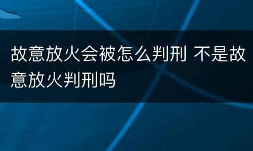 故意放火会被怎么判刑 不是故意放火判刑吗