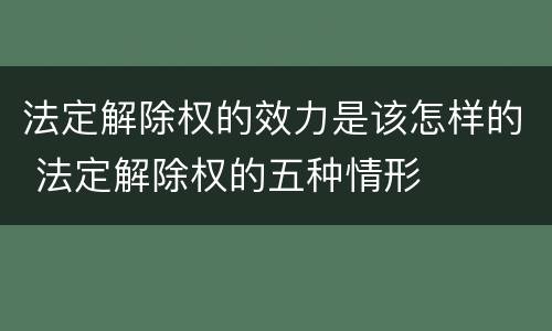 法定解除权的效力是该怎样的 法定解除权的五种情形