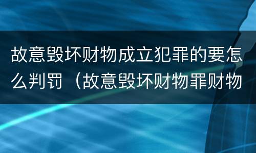 故意毁坏财物成立犯罪的要怎么判罚（故意毁坏财物罪财物认定）