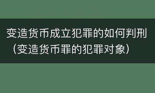 变造货币成立犯罪的如何判刑（变造货币罪的犯罪对象）
