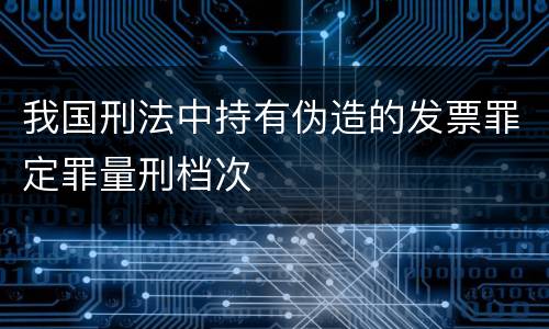 我国刑法中持有伪造的发票罪定罪量刑档次