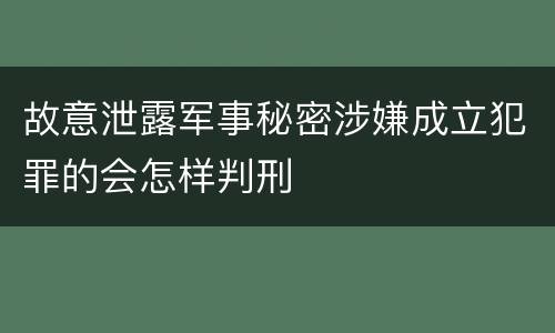 故意泄露军事秘密涉嫌成立犯罪的会怎样判刑