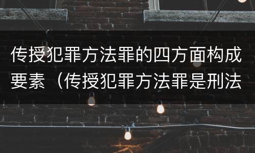 传授犯罪方法罪的四方面构成要素（传授犯罪方法罪是刑法第几条）