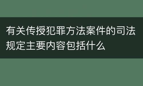 有关传授犯罪方法案件的司法规定主要内容包括什么