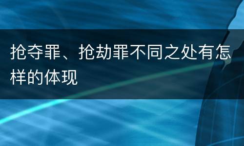 抢夺罪、抢劫罪不同之处有怎样的体现