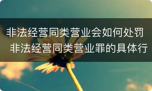 非法经营同类营业会如何处罚 非法经营同类营业罪的具体行为有哪些