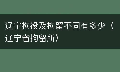 辽宁拘役及拘留不同有多少（辽宁省拘留所）