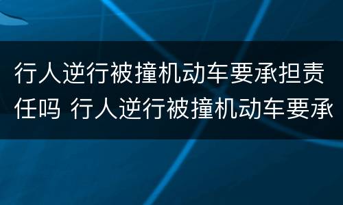 行人逆行被撞机动车要承担责任吗 行人逆行被撞机动车要承担责任吗